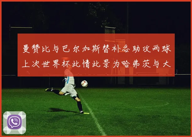 曼赞比与巴尔加斯替补各助攻两球上次世界杯此情此景为哈弗茨与大菲尔