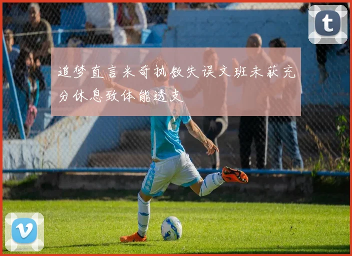 追梦直言米奇执教失误文班未获充分休息致体能透支