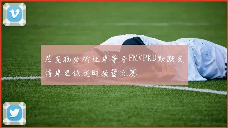 尼克杨分析杜库争夺FMVPKD默默支持库里低迷时接管比赛