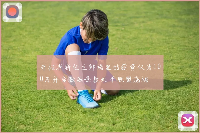 开拓者新任主帅诺里的薪资仅为100万并含激励条款处于联盟底端