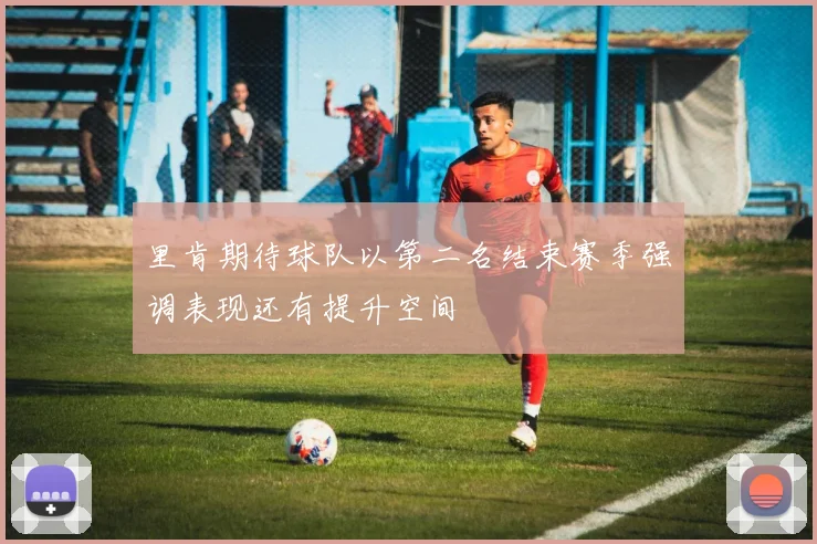 里肯期待球队以第二名结束赛季强调表现还有提升空间