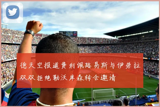 德天空报道费利佩路易斯与伊劳拉双双拒绝勒沃库森转会邀请