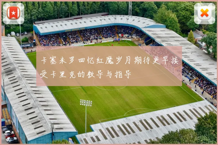 卡塞米罗回忆红魔岁月期待更早接受卡里克的教导与指导