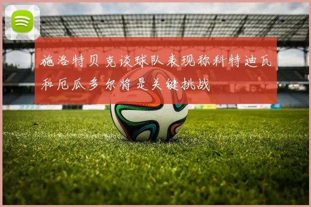 施洛特贝克谈球队表现称科特迪瓦和厄瓜多尔将是关键挑战