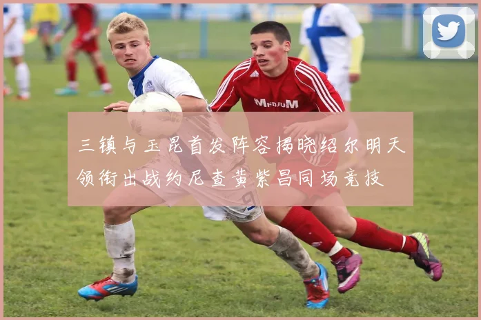 三镇与玉昆首发阵容揭晓绍尔明天领衔出战约尼查黄紫昌同场竞技