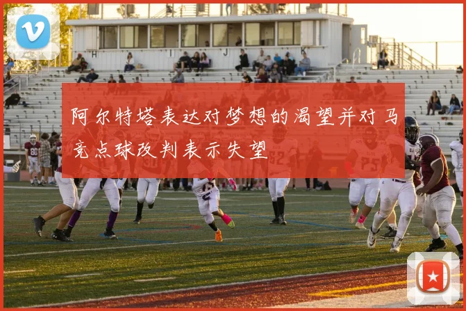 阿尔特塔表达对梦想的渴望并对马竞点球改判表示失望