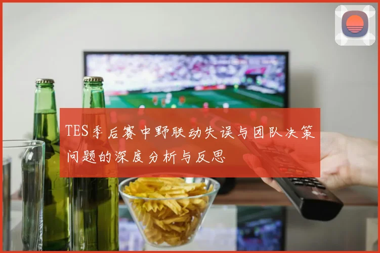 TES季后赛中野联动失误与团队决策问题的深度分析与反思