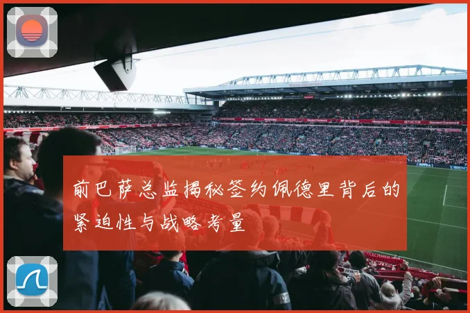 前巴萨总监揭秘签约佩德里背后的紧迫性与战略考量