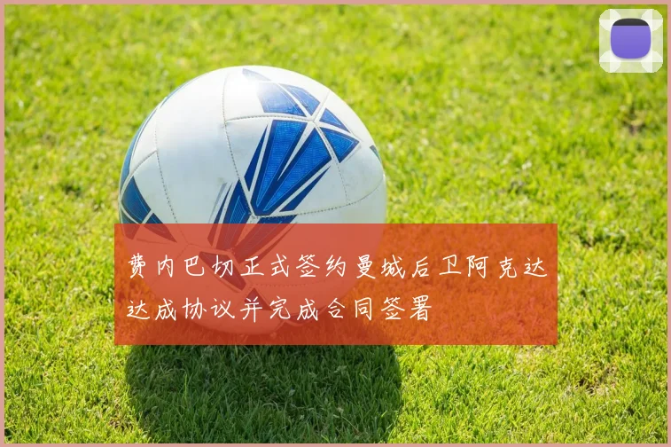 费内巴切正式签约曼城后卫阿克达达成协议并完成合同签署