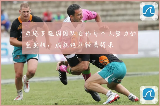 劳塔罗强调团队合作与个人努力的重要性，成就绝非轻易得来