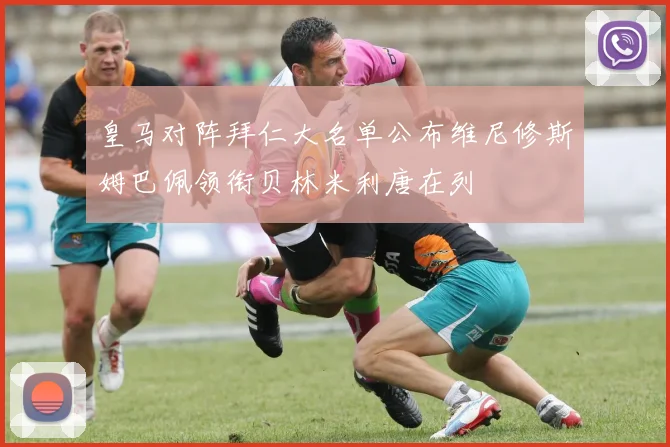 皇马对阵拜仁大名单公布维尼修斯姆巴佩领衔贝林米利唐在列