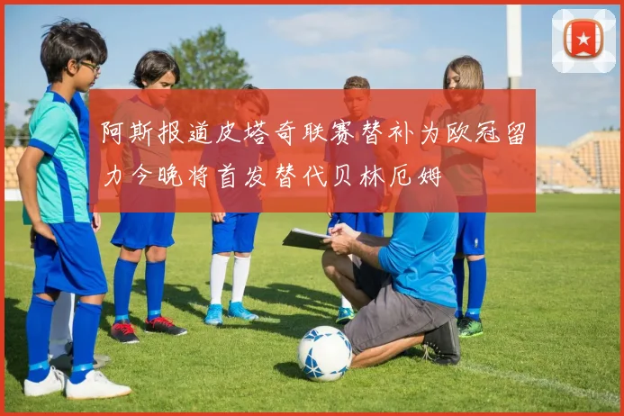 阿斯报道皮塔奇联赛替补为欧冠留力今晚将首发替代贝林厄姆