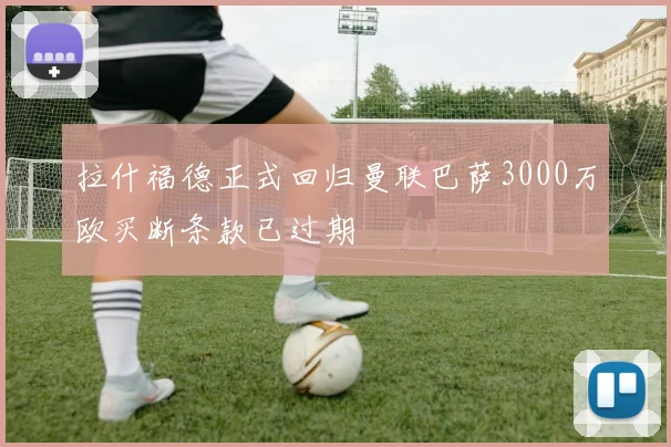 拉什福德正式回归曼联巴萨3000万欧买断条款已过期