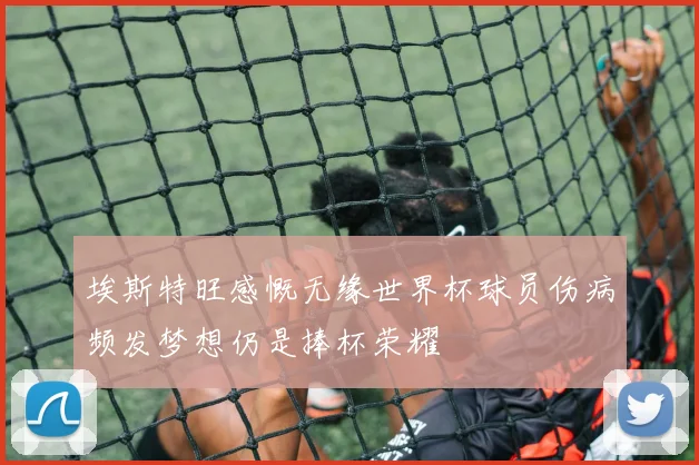 埃斯特旺感慨无缘世界杯球员伤病频发梦想仍是捧杯荣耀
