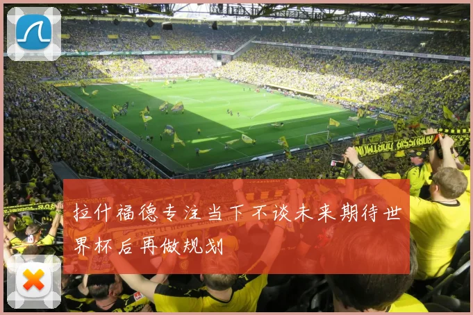 拉什福德专注当下不谈未来期待世界杯后再做规划