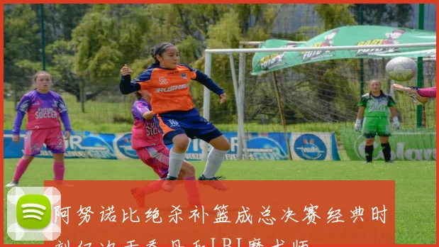 阿努诺比绝杀补篮成总决赛经典时刻仅次于乔丹和LBJ魔术师