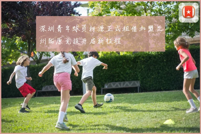 深圳青年球员柯源正式租借加盟兰州陇原竞技开启新征程