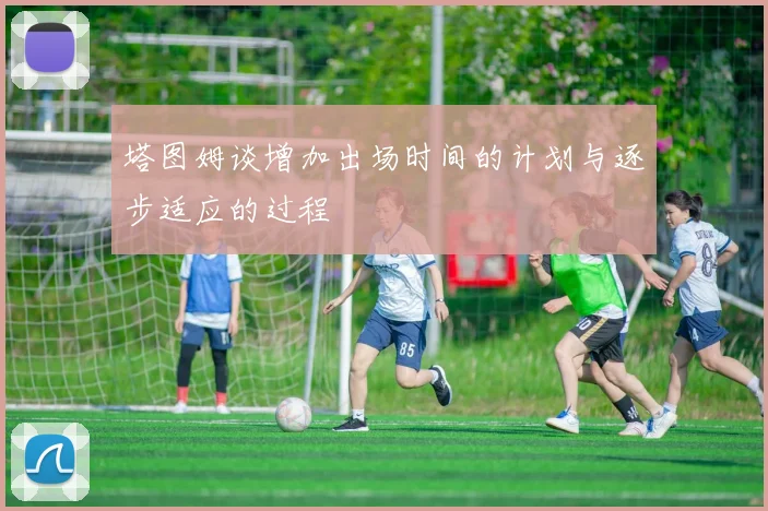 塔图姆谈增加出场时间的计划与逐步适应的过程