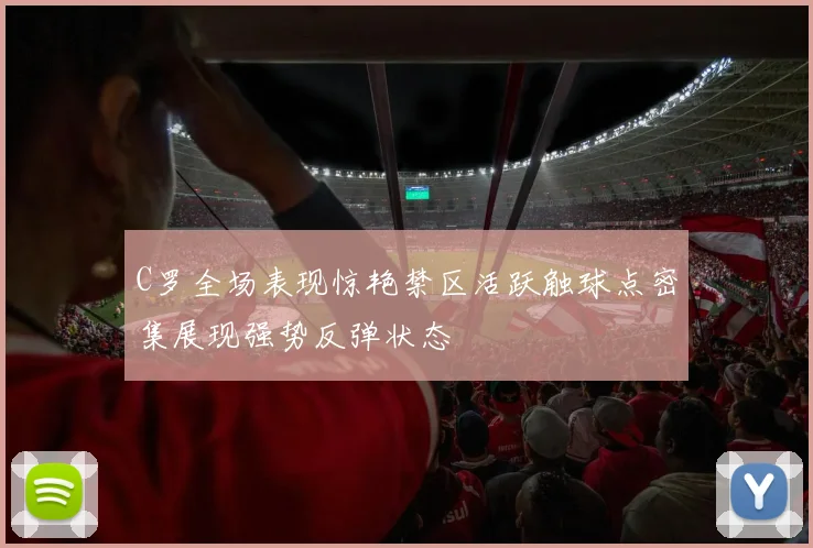 C罗全场表现惊艳禁区活跃触球点密集展现强势反弹状态