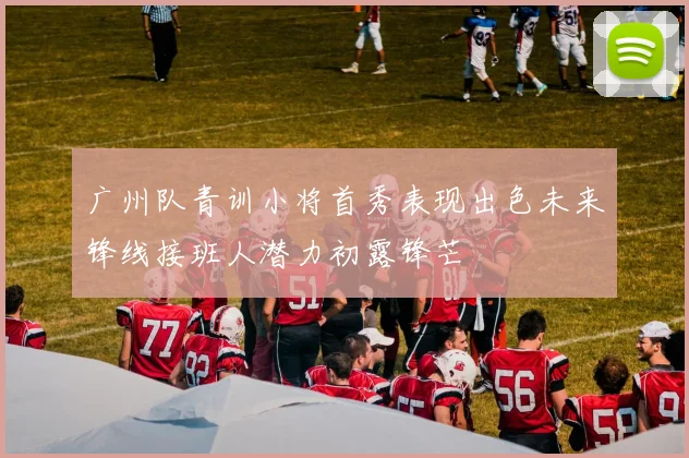 广州队青训小将首秀表现出色未来锋线接班人潜力初露锋芒
