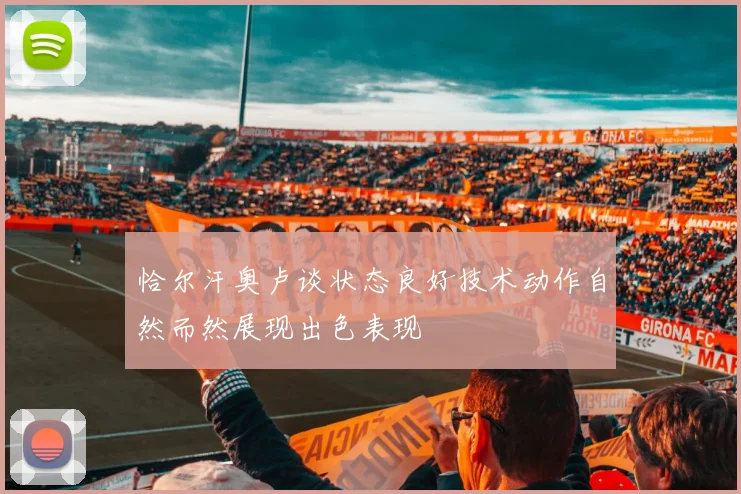 恰尔汗奥卢谈状态良好技术动作自然而然展现出色表现