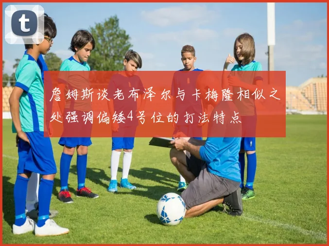 詹姆斯谈老布泽尔与卡梅隆相似之处强调偏矮4号位的打法特点