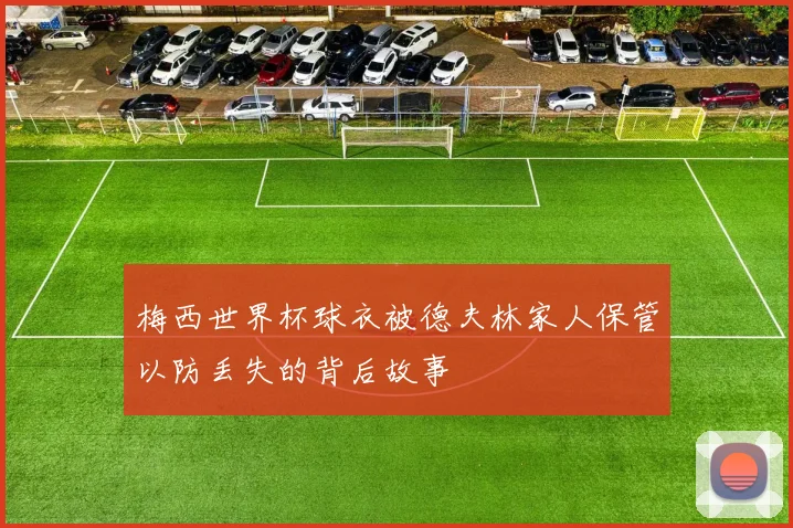 梅西世界杯球衣被德夫林家人保管以防丢失的背后故事