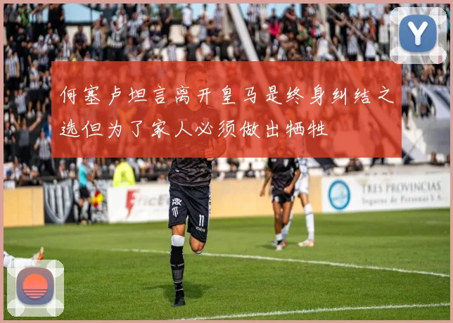何塞卢坦言离开皇马是终身纠结之选但为了家人必须做出牺牲