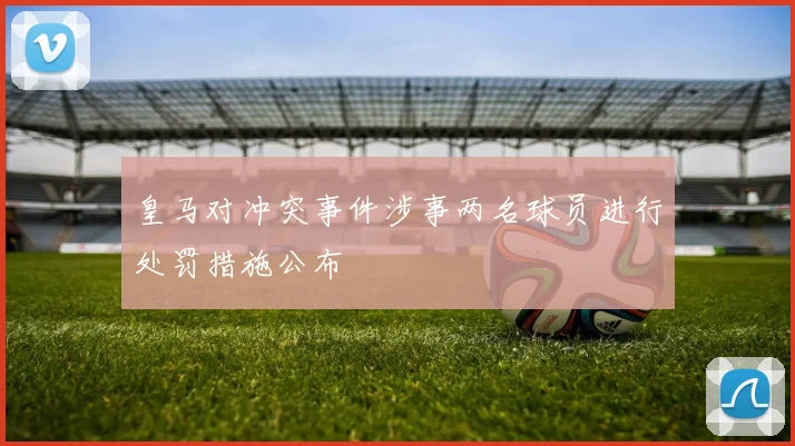 皇马对冲突事件涉事两名球员进行处罚措施公布