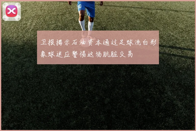 卫报揭示石油资本通过足球洗白形象球迷应警惕这场肮脏交易