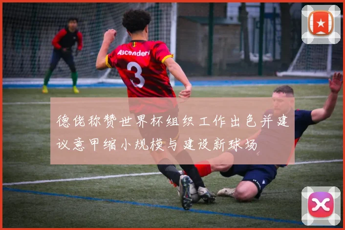 德佬称赞世界杯组织工作出色并建议意甲缩小规模与建设新球场